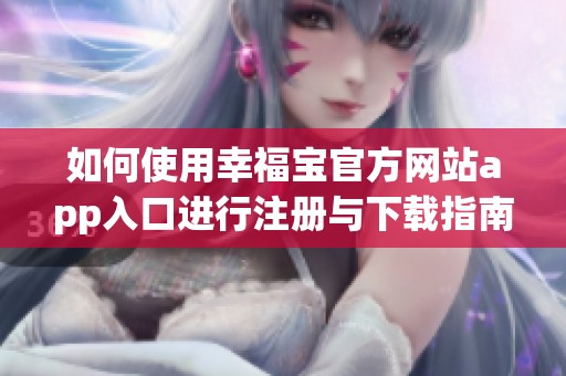如何使用幸福宝官方网站app入口进行注册与下载指南