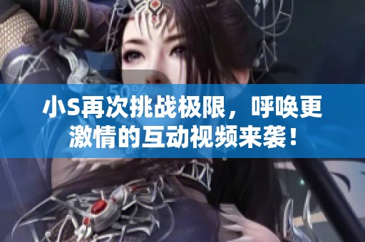 小S再次挑战极限，呼唤更激情的互动视频来袭！
