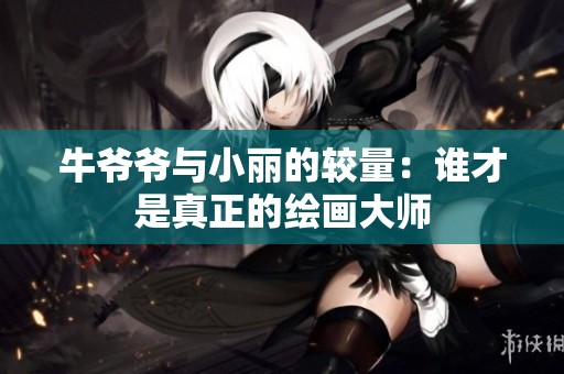 牛爷爷与小丽的较量：谁才是真正的绘画大师