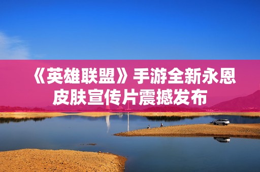 《英雄联盟》手游全新永恩皮肤宣传片震撼发布
