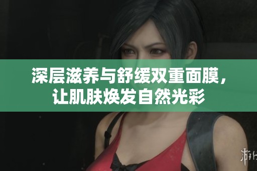 深层滋养与舒缓双重面膜，让肌肤焕发自然光彩