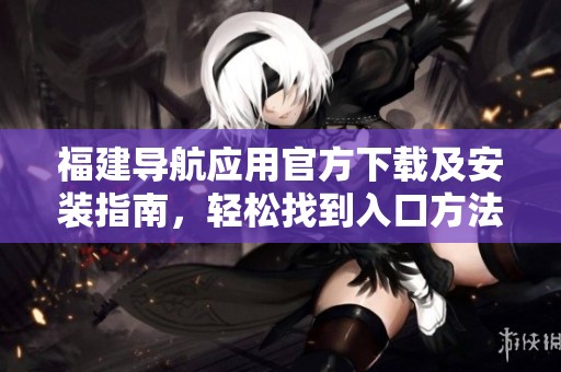 福建导航应用官方下载及安装指南，轻松找到入口方法