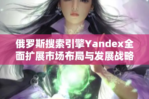 俄罗斯搜索引擎Yandex全面扩展市场布局与发展战略