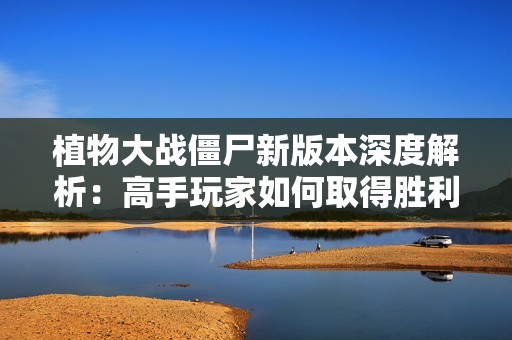 植物大战僵尸新版本深度解析：高手玩家如何取得胜利秘诀