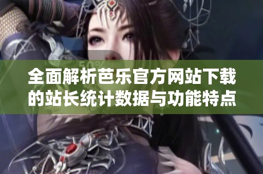 全面解析芭乐官方网站下载的站长统计数据与功能特点