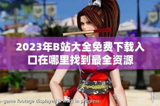 2023年B站大全免费下载入口在哪里找到最全资源