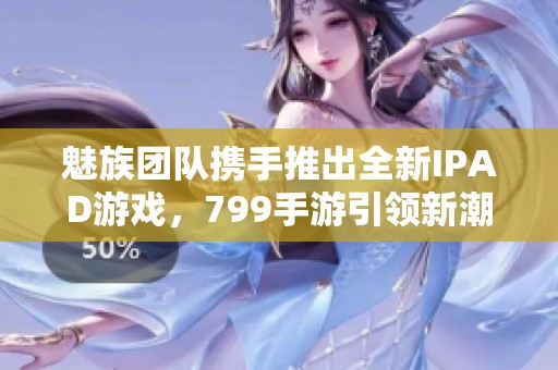 魅族团队携手推出全新IPAD游戏，799手游引领新潮流