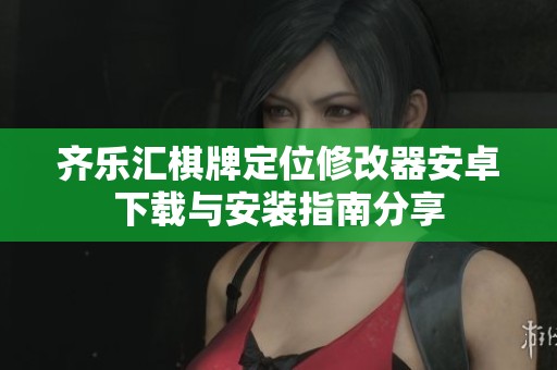 齐乐汇棋牌定位修改器安卓下载与安装指南分享