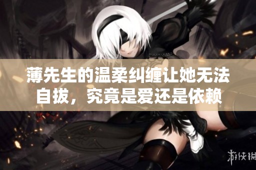 薄先生的温柔纠缠让她无法自拔，究竟是爱还是依赖