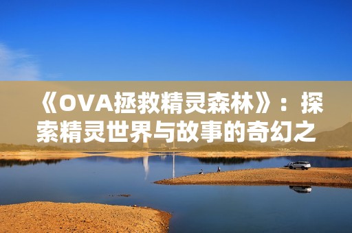 《OVA拯救精灵森林》：探索精灵世界与故事的奇幻之旅与全集观看指南