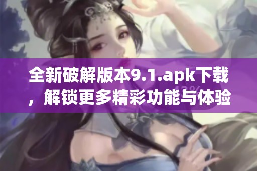 全新破解版本9.1.apk下载，解锁更多精彩功能与体验