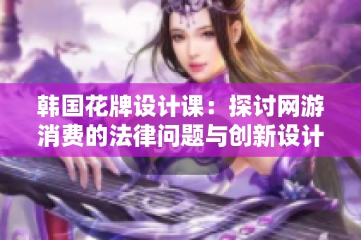 韩国花牌设计课：探讨网游消费的法律问题与创新设计技巧