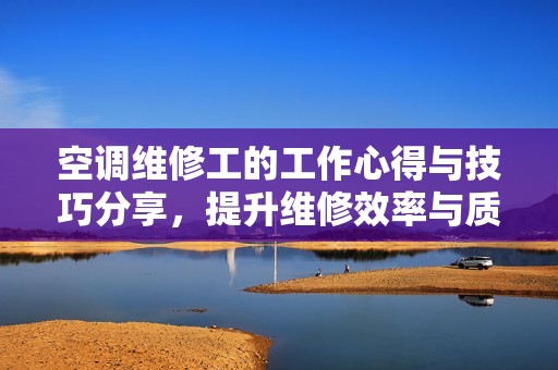 空调维修工的工作心得与技巧分享，提升维修效率与质量