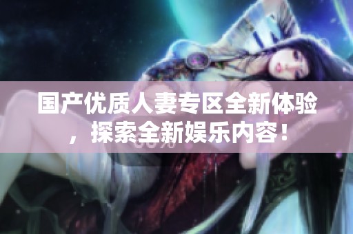 国产优质人妻专区全新体验，探索全新娱乐内容！