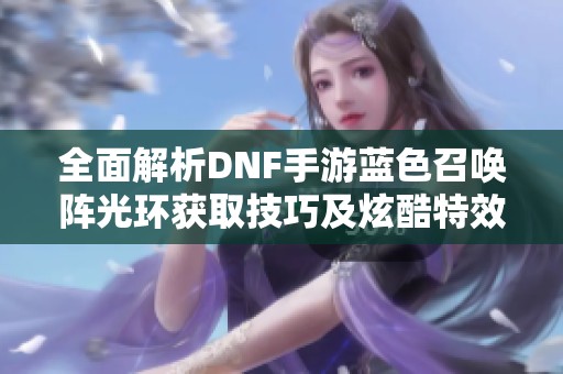 全面解析DNF手游蓝色召唤阵光环获取技巧及炫酷特效展示