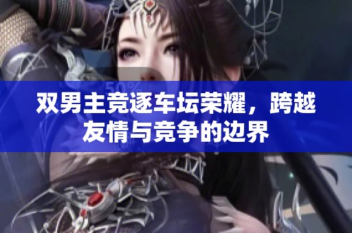 双男主竞逐车坛荣耀，跨越友情与竞争的边界