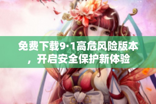 免费下载9·1高危风险版本，开启安全保护新体验