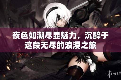 夜色如潮尽显魅力，沉醉于这段无尽的浪漫之旅