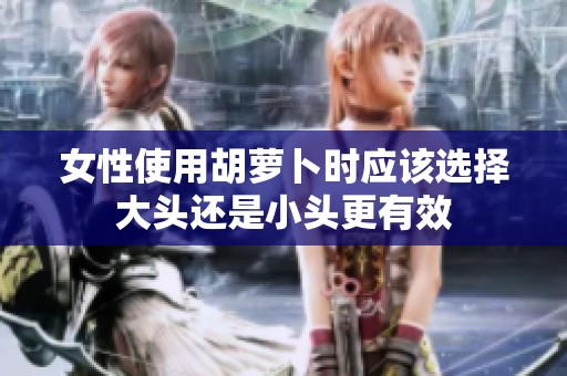女性使用胡萝卜时应该选择大头还是小头更有效