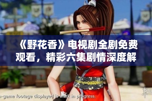 《野花香》电视剧全剧免费观看，精彩六集剧情深度解析
