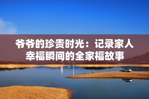 爷爷的珍贵时光：记录家人幸福瞬间的全家福故事