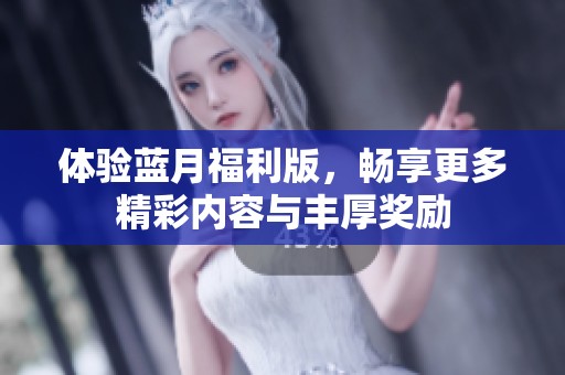 体验蓝月福利版，畅享更多精彩内容与丰厚奖励
