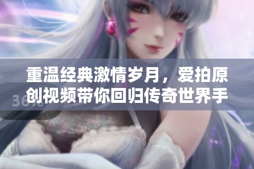 重温经典激情岁月，爱拍原创视频带你回归传奇世界手游