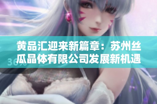 黄品汇迎来新篇章：苏州丝瓜晶体有限公司发展新机遇