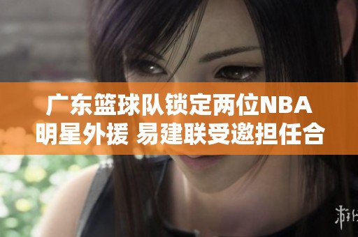 广东篮球队锁定两位NBA明星外援 易建联受邀担任合伙人