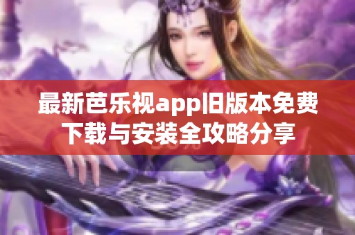 最新芭乐视app旧版本免费下载与安装全攻略分享