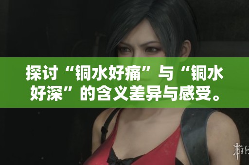探讨“铜水好痛”与“铜水好深”的含义差异与感受。