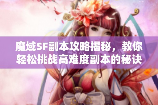 魔域SF副本攻略揭秘，教你轻松挑战高难度副本的秘诀