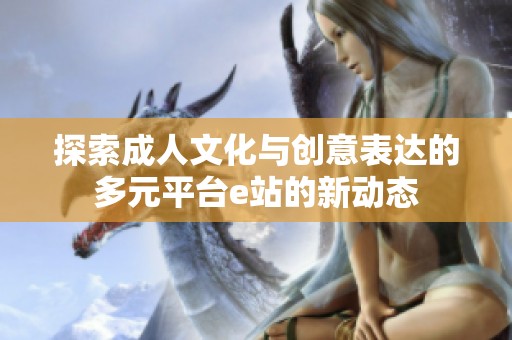 探索成人文化与创意表达的多元平台e站的新动态