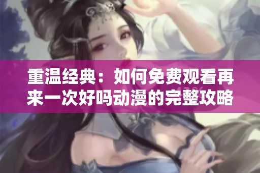 重温经典：如何免费观看再来一次好吗动漫的完整攻略