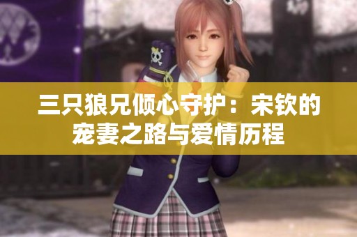 三只狼兄倾心守护：宋钦的宠妻之路与爱情历程