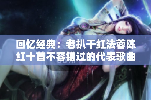回忆经典：老扒干红法蓉陈红十首不容错过的代表歌曲
