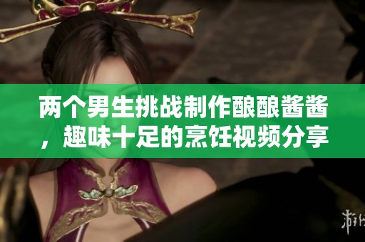 两个男生挑战制作酿酿酱酱，趣味十足的烹饪视频分享
