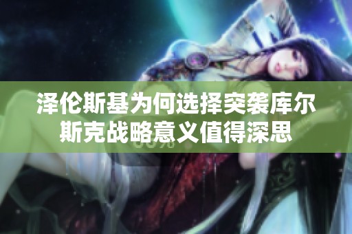 泽伦斯基为何选择突袭库尔斯克战略意义值得深思