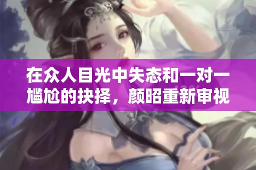 在众人目光中失态和一对一尴尬的抉择，颜昭重新审视自我