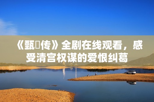 《甄嬛传》全剧在线观看，感受清宫权谋的爱恨纠葛