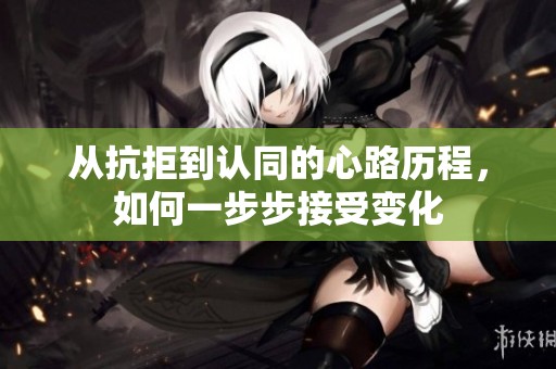 从抗拒到认同的心路历程，如何一步步接受变化