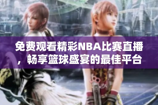 免费观看精彩NBA比赛直播，畅享篮球盛宴的最佳平台
