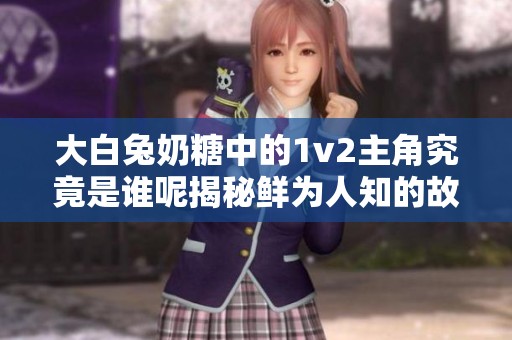 大白兔奶糖中的1v2主角究竟是谁呢揭秘鲜为人知的故事