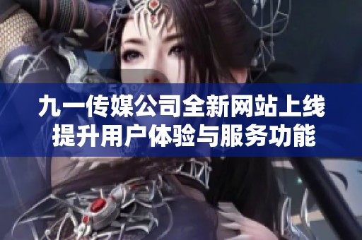九一传媒公司全新网站上线 提升用户体验与服务功能