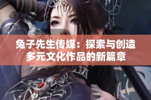 兔子先生传媒：探索与创造多元文化作品的新篇章