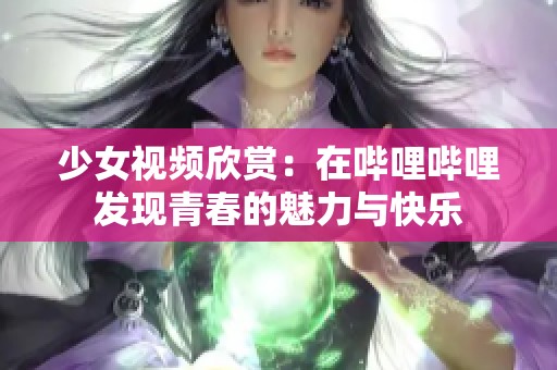 少女视频欣赏：在哔哩哔哩发现青春的魅力与快乐