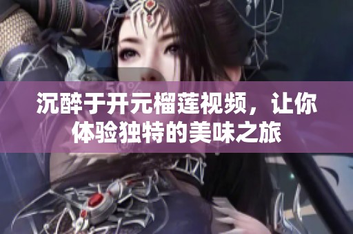 沉醉于开元榴莲视频，让你体验独特的美味之旅