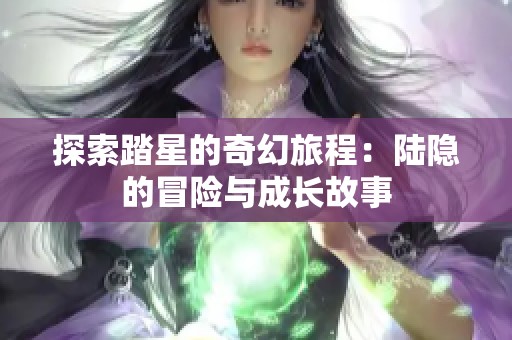 探索踏星的奇幻旅程：陆隐的冒险与成长故事