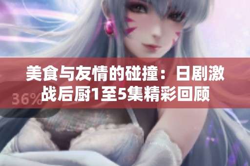 美食与友情的碰撞：日剧激战后厨1至5集精彩回顾