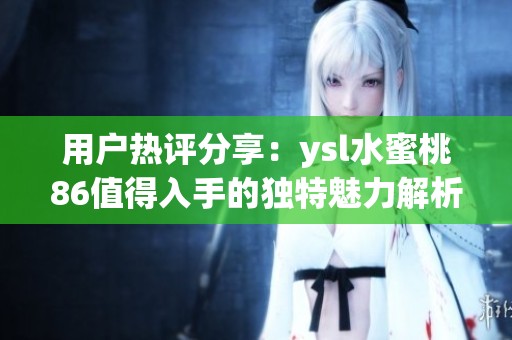 用户热评分享：ysl水蜜桃86值得入手的独特魅力解析